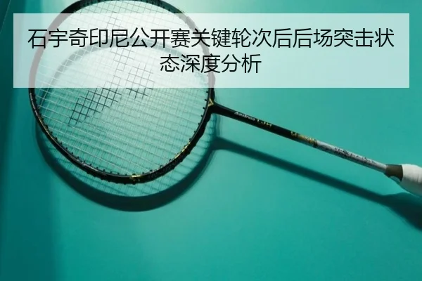 石宇奇印尼公开赛关键轮次后后场突击状态深度分析